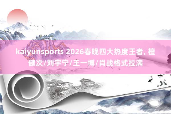 kaiyunsports 2026春晚四大热度王者， 檀健次/刘宇宁/王一博/肖战格式拉满