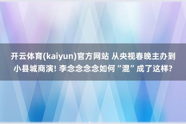 开云体育(kaiyun)官方网站 从央视春晚主办到小县城商演! 李念念念念如何“混”成了这样?