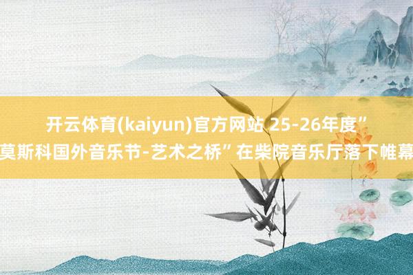 开云体育(kaiyun)官方网站 25-26年度”莫斯科国外音乐节-艺术之桥”在柴院音乐厅落下帷幕