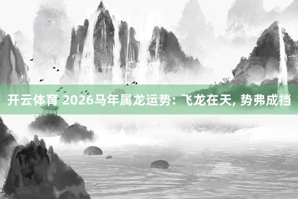开云体育 2026马年属龙运势: 飞龙在天, 势弗成挡