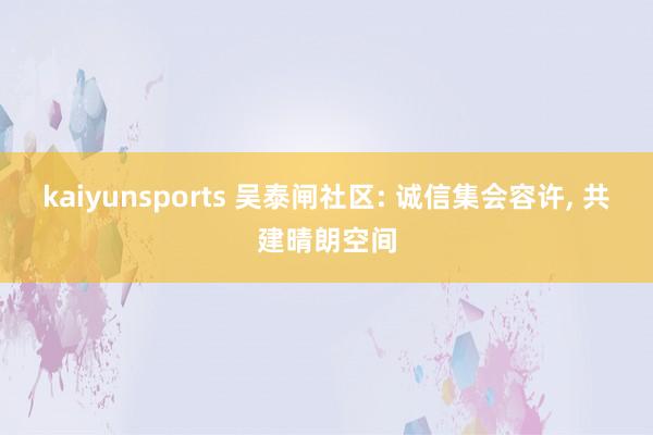 kaiyunsports 吴泰闸社区: 诚信集会容许, 共建晴朗空间