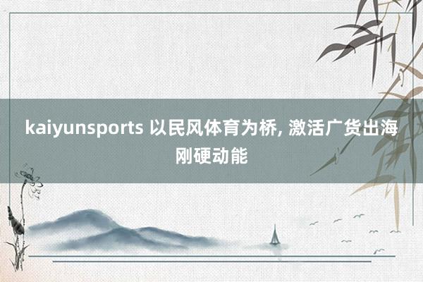 kaiyunsports 以民风体育为桥， 激活广货出海刚硬动能