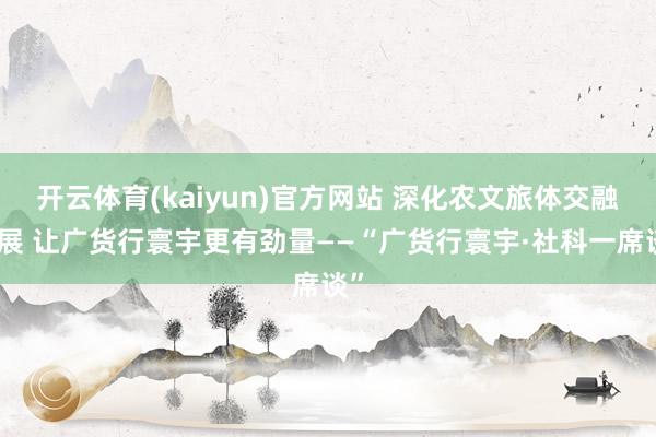 开云体育(kaiyun)官方网站 深化农文旅体交融发展 让广货行寰宇更有劲量——“广货行寰宇·社科一席谈”