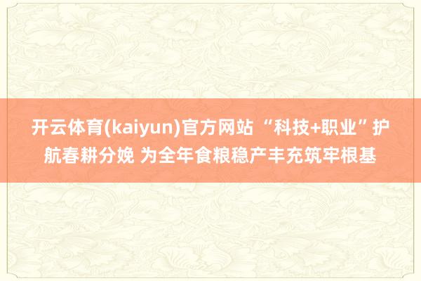 开云体育(kaiyun)官方网站 “科技+职业”护航春耕分娩 为全年食粮稳产丰充筑牢根基