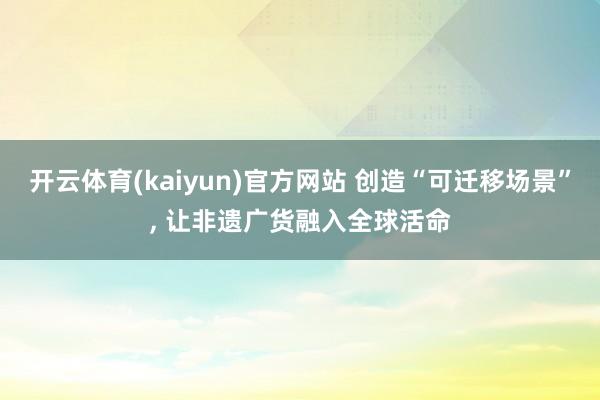 开云体育(kaiyun)官方网站 创造“可迁移场景”， 让非遗广货融入全球活命
