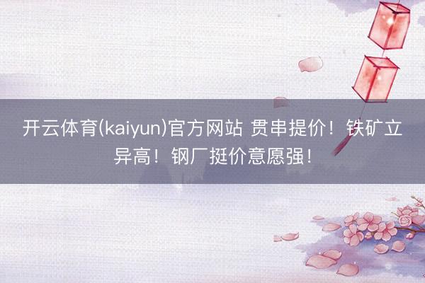 开云体育(kaiyun)官方网站 贯串提价!铁矿立异高!钢厂挺价意愿强!