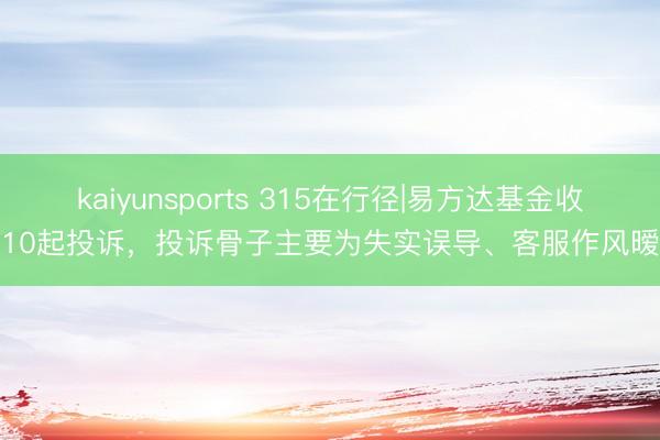 kaiyunsports 315在行径|易方达基金收到10起投诉,投诉骨子主要为失实误导、客服作风暧昧