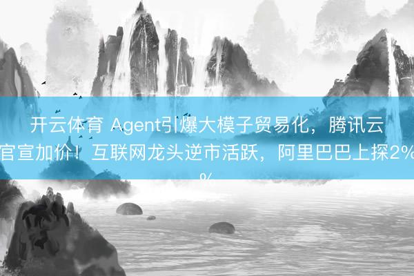 开云体育 Agent引爆大模子贸易化,腾讯云官宣加价!互联网龙头逆市活跃,阿里巴巴上探2%
