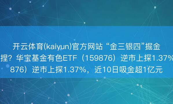 开云体育(kaiyun)官方网站 “金三银四”掘金有色,哪些契机值得把捏?华宝基金有色ETF(159876)逆市上探1.37%,近10日吸金超1亿元