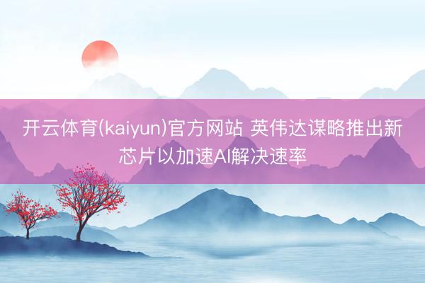 开云体育(kaiyun)官方网站 英伟达谋略推出新芯片以加速AI解决速率