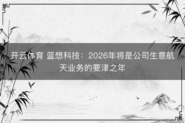 开云体育 蓝想科技：2026年将是公司生意航天业务的要津之年