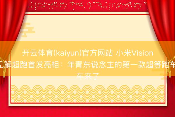 开云体育(kaiyun)官方网站 小米Vision GT见解超跑首发亮相:年青东说念主的第一款超等跑车来了