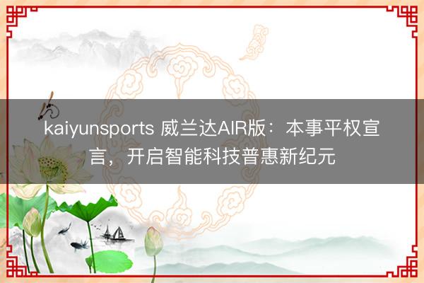 kaiyunsports 威兰达AIR版:本事平权宣言,开启智能科技普惠新纪元