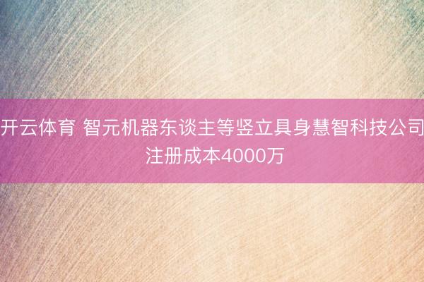 开云体育 智元机器东谈主等竖立具身慧智科技公司 注册成本4000万