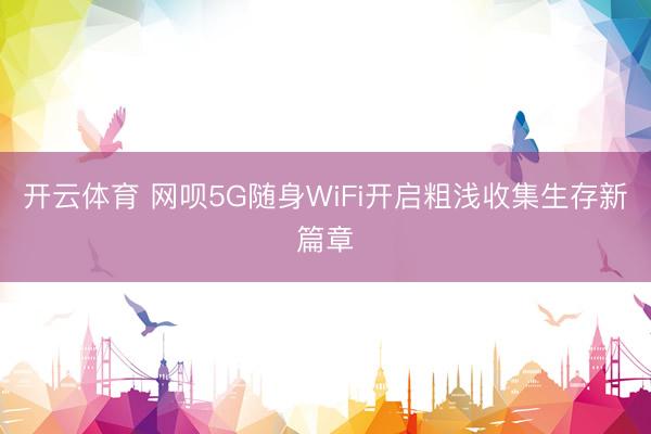 开云体育 网呗5G随身WiFi开启粗浅收集生存新篇章