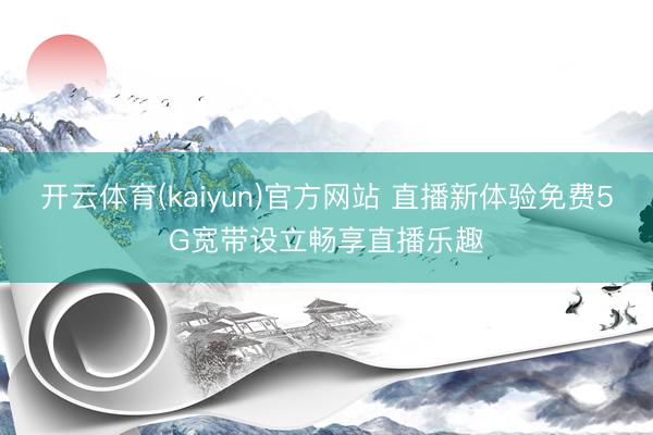 开云体育(kaiyun)官方网站 直播新体验免费5G宽带设立畅享直播乐趣