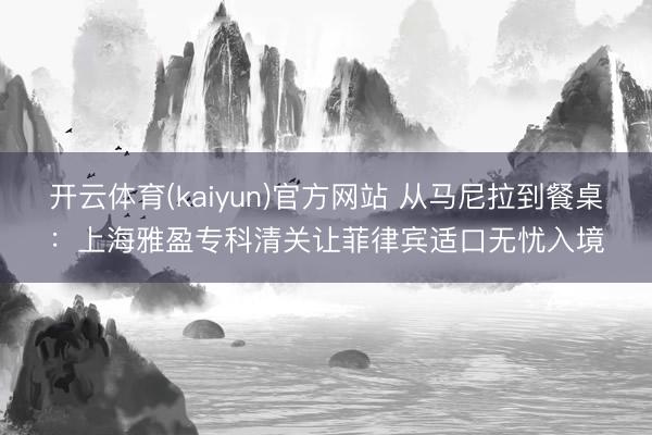 开云体育(kaiyun)官方网站 从马尼拉到餐桌:上海雅盈专科清关让菲律宾适口无忧入境