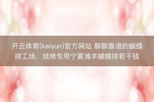 开云体育(kaiyun)官方网站 聊聊靠谱的蝴蝶排工场，烧烤专用宁夏滩羊蝴蝶排若干钱