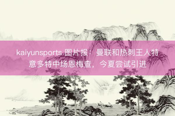 kaiyunsports 图片报：曼联和热刺王人特意多特中场恩梅查，今夏尝试引进