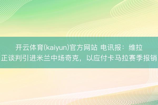 开云体育(kaiyun)官方网站 电讯报：维拉正谈判引进米兰中场奇克，以应付卡马拉赛季报销