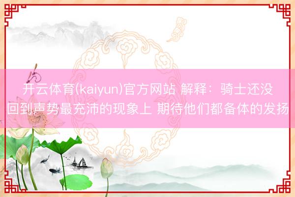 开云体育(kaiyun)官方网站 解释:骑士还没回到声势最充沛的现象上 期待他们都备体的发扬
