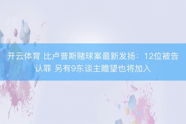 开云体育 比卢普斯赌球案最新发扬:12位被告认罪 另有9东谈主瞻望也将加入