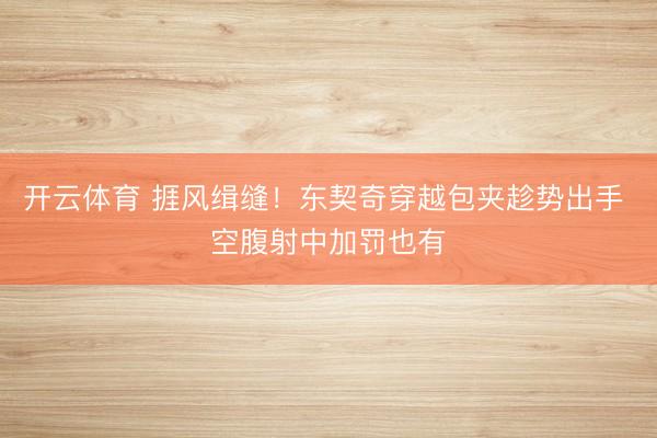 开云体育 捱风缉缝!东契奇穿越包夹趁势出手 空腹射中加罚也有