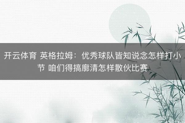 开云体育 英格拉姆：优秀球队皆知说念怎样打小节 咱们得搞廓清怎样散伙比赛