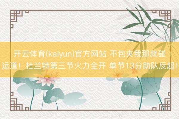 开云体育(kaiyun)官方网站 不包夹我那就碰运道！杜兰特第三节火力全开 单节13分助队反超！