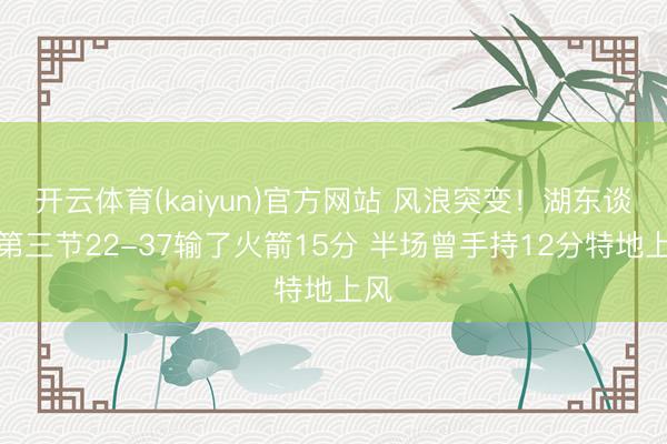 开云体育(kaiyun)官方网站 风浪突变！湖东谈主第三节22-37输了火箭15分 半场曾手持12分特地上风