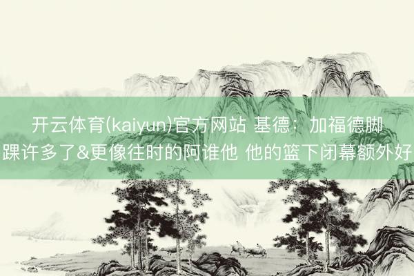 开云体育(kaiyun)官方网站 基德：加福德脚踝许多了&更像往时的阿谁他 他的篮下闭幕额外好