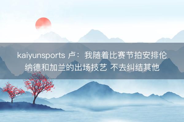 kaiyunsports 卢：我随着比赛节拍安排伦纳德和加兰的出场技艺 不去纠结其他