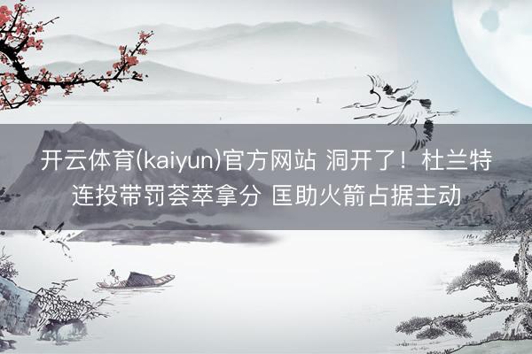 开云体育(kaiyun)官方网站 洞开了！杜兰特连投带罚荟萃拿分 匡助火箭占据主动