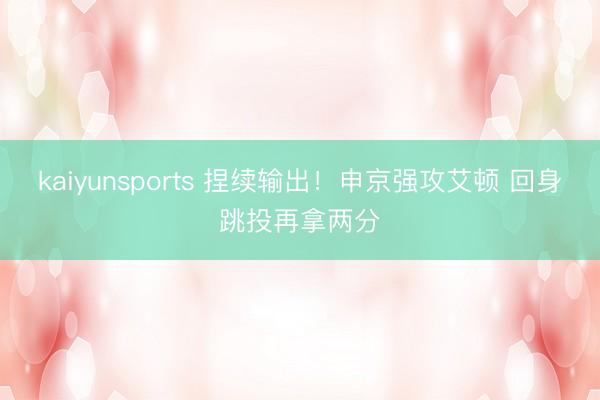 kaiyunsports 捏续输出!申京强攻艾顿 回身跳投再拿两分