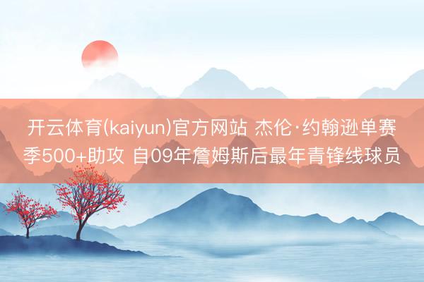 开云体育(kaiyun)官方网站 杰伦·约翰逊单赛季500+助攻 自09年詹姆斯后最年青锋线球员