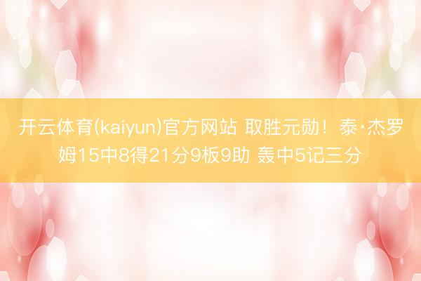 开云体育(kaiyun)官方网站 取胜元勋!泰·杰罗姆15中8得21分9板9助 轰中5记三分