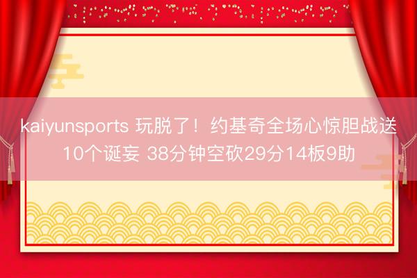 kaiyunsports 玩脱了！约基奇全场心惊胆战送10个诞妄 38分钟空砍29分14板9助