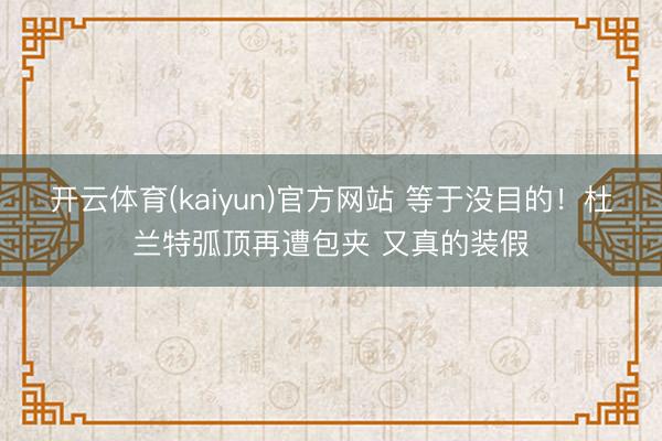 开云体育(kaiyun)官方网站 等于没目的！杜兰特弧顶再遭包夹 又真的装假