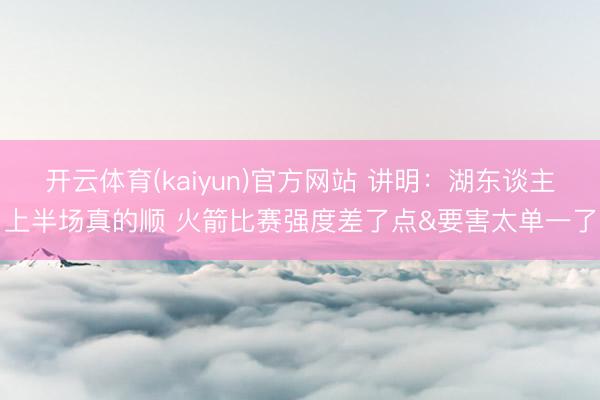 开云体育(kaiyun)官方网站 讲明：湖东谈主上半场真的顺 火箭比赛强度差了点&要害太单一了
