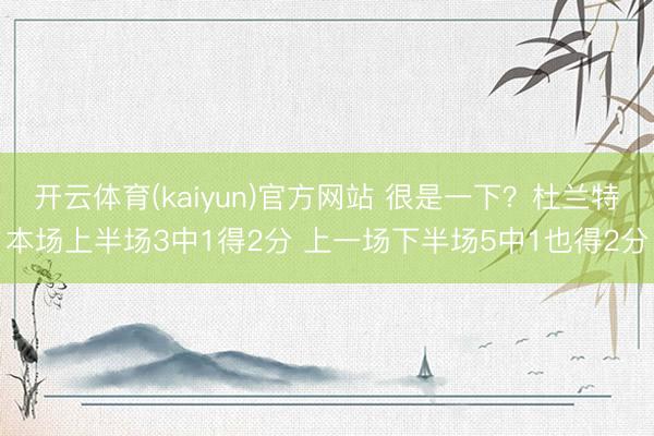 开云体育(kaiyun)官方网站 很是一下？杜兰特本场上半场3中1得2分 上一场下半场5中1也得2分