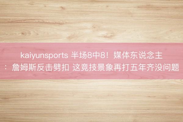 kaiyunsports 半场8中8！媒体东说念主：詹姆斯反击劈扣 这竞技景象再打五年齐没问题