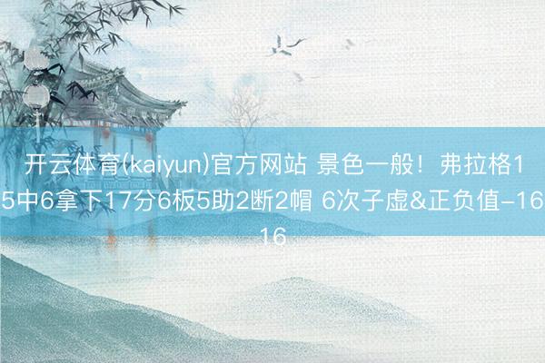 开云体育(kaiyun)官方网站 景色一般！弗拉格15中6拿下17分6板5助2断2帽 6次子虚&正负值-16