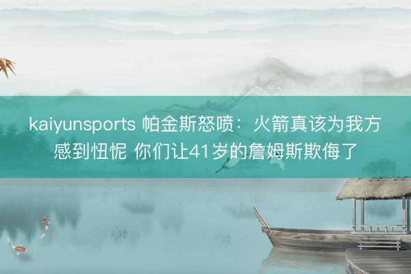 kaiyunsports 帕金斯怒喷：火箭真该为我方感到忸怩 你们让41岁的詹姆斯欺侮了