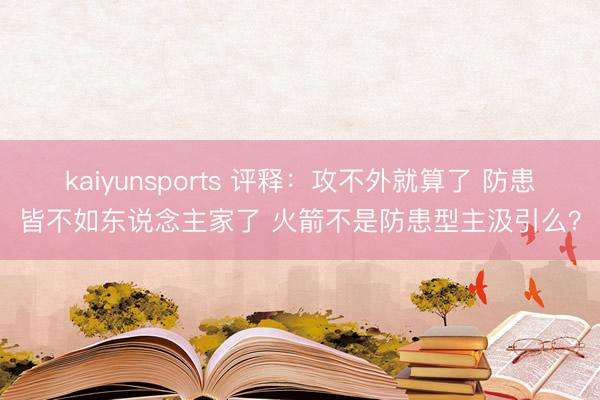 kaiyunsports 评释：攻不外就算了 防患皆不如东说念主家了 火箭不是防患型主汲引么？