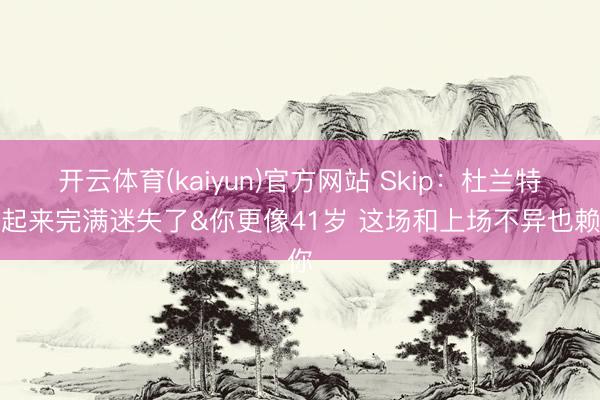 开云体育(kaiyun)官方网站 Skip:杜兰特看起来完满迷失了&你更像41岁 这场和上场不异也赖你