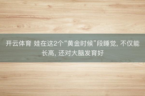 开云体育 娃在这2个“黄金时候”段睡觉, 不仅能长高, 还对大脑发育好