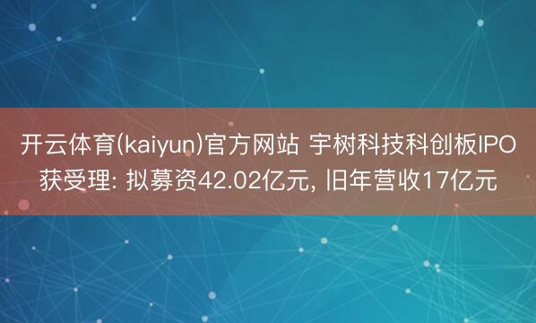 开云体育(kaiyun)官方网站 宇树科技科创板IPO获受理: 拟募资42.02亿元， 旧年营收17亿元