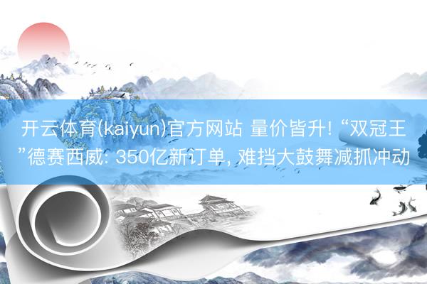 开云体育(kaiyun)官方网站 量价皆升! “双冠王”德赛西威: 350亿新订单， 难挡大鼓舞减抓冲动