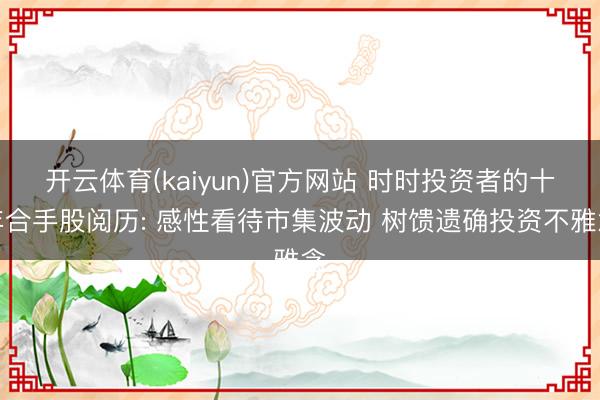 开云体育(kaiyun)官方网站 时时投资者的十年合手股阅历: 感性看待市集波动 树馈遗确投资不雅念