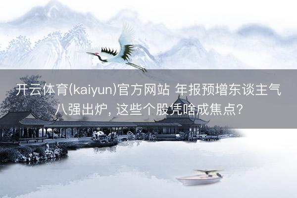 开云体育(kaiyun)官方网站 年报预增东谈主气八强出炉， 这些个股凭啥成焦点?